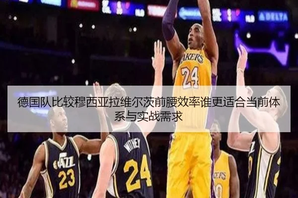 德国队比较穆西亚拉维尔茨前腰效率谁更适合当前体系与实战需求