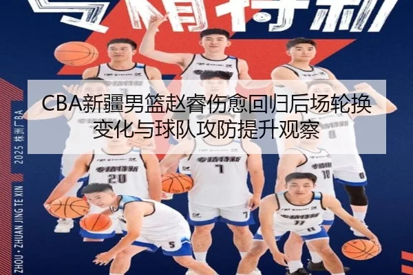 CBA新疆男篮赵睿伤愈回归后场轮换变化与球队攻防提升观察