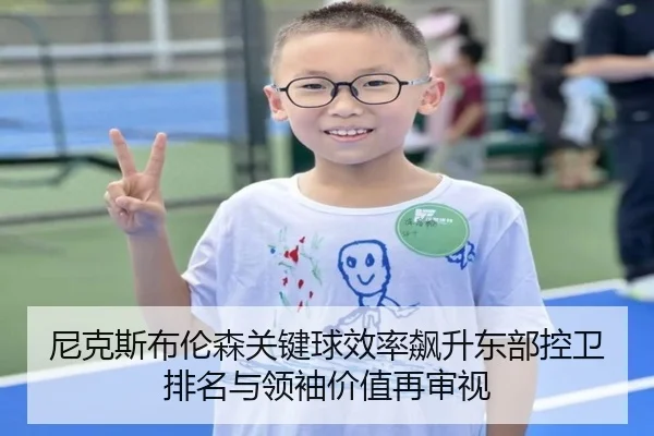 尼克斯布伦森关键球效率飙升东部控卫排名与领袖价值再审视
