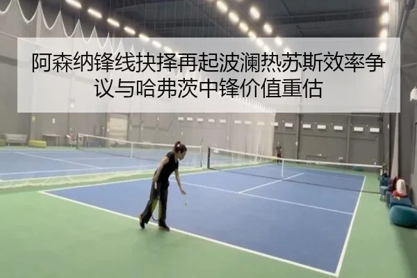 阿森纳锋线抉择再起波澜热苏斯效率争议与哈弗茨中锋价值重估