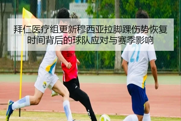 拜仁医疗组更新穆西亚拉脚踝伤势恢复时间背后的球队应对与赛季影响