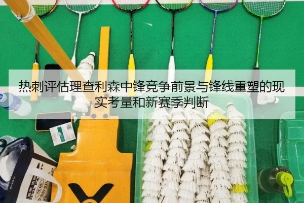 热刺评估理查利森中锋竞争前景与锋线重塑的现实考量和新赛季判断