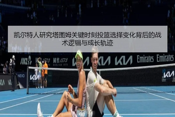 凯尔特人研究塔图姆关键时刻投篮选择变化背后的战术逻辑与成长轨迹