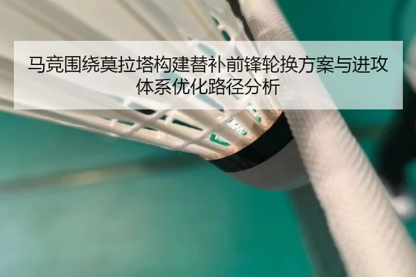 马竞围绕莫拉塔构建替补前锋轮换方案与进攻体系优化路径分析