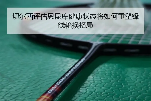 切尔西评估恩昆库健康状态将如何重塑锋线轮换格局