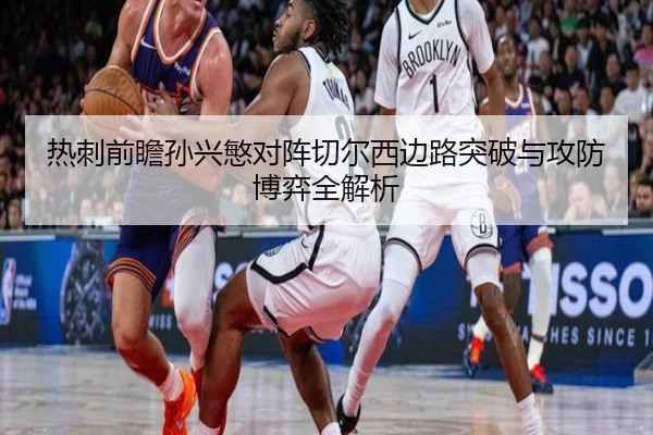 热刺前瞻孙兴慜对阵切尔西边路突破与攻防博弈全解析