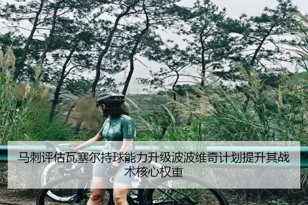 马刺评估瓦塞尔持球能力升级波波维奇计划提升其战术核心权重