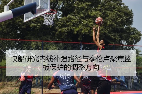 快船研究内线补强路径与泰伦卢聚焦篮板保护的调整方向